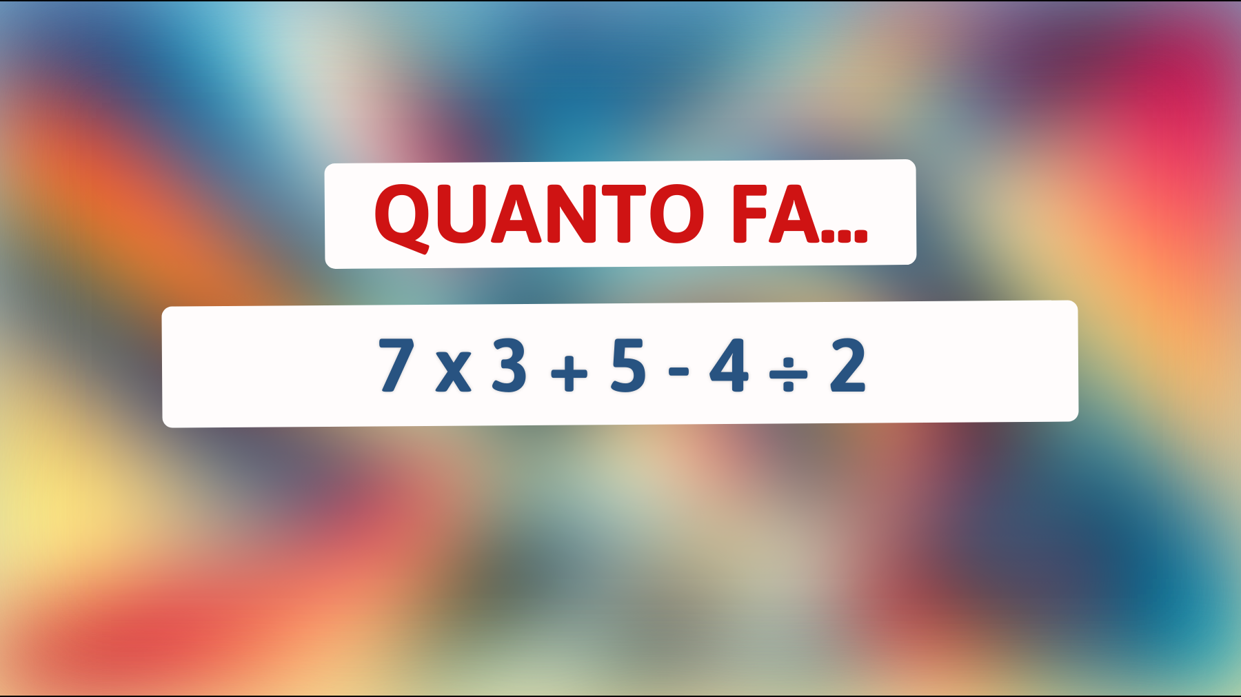 Solo i veri geni riescono a risolvere questo semplice indovinello matematico! Quanto fa 7 x 3 + 5 - 4 ÷ 2?"